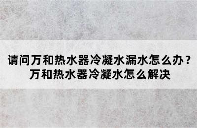 请问万和热水器冷凝水漏水怎么办？ 万和热水器冷凝水怎么解决